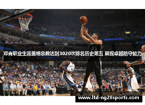 邓肯职业生涯盖帽总数达到3020次排名历史第五 展现卓越防守能力 邓肯职业生涯盖帽总数达到3020次排名历史第五 展现卓越防守能力