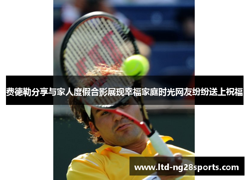 费德勒分享与家人度假合影展现幸福家庭时光网友纷纷送上祝福 费德勒分享与家人度假合影展现幸福家庭时光网友纷纷送上祝福