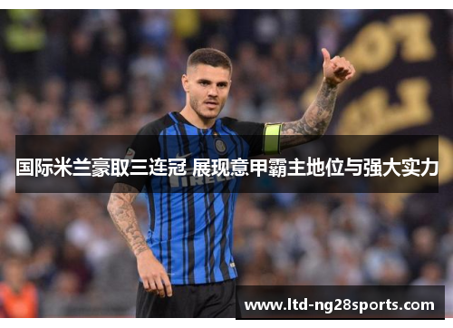 国际米兰豪取三连冠 展现意甲霸主地位与强大实力 国际米兰豪取三连冠 展现意甲霸主地位与强大实力