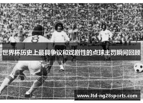 世界杯历史上最具争议和戏剧性的点球主罚瞬间回顾 世界杯历史上最具争议和戏剧性的点球主罚瞬间回顾