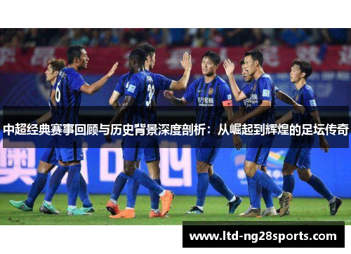 中超经典赛事回顾与历史背景深度剖析：从崛起到辉煌的足坛传奇