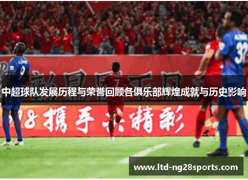 中超球队发展历程与荣誉回顾各俱乐部辉煌成就与历史影响