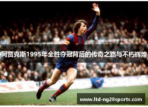 阿贾克斯1995年全胜夺冠背后的传奇之路与不朽辉煌