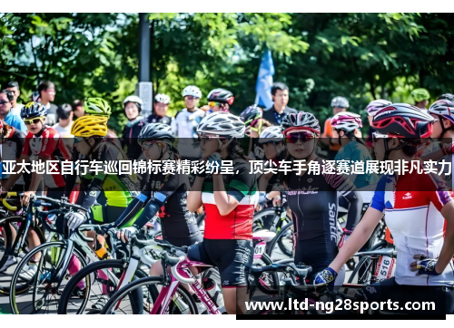 亚太地区自行车巡回锦标赛精彩纷呈，顶尖车手角逐赛道展现非凡实力