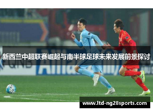 新西兰中超联赛崛起与南半球足球未来发展前景探讨
