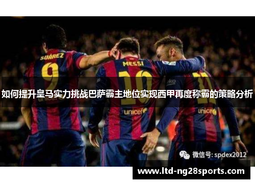 如何提升皇马实力挑战巴萨霸主地位实现西甲再度称霸的策略分析