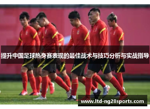 提升中国足球热身赛表现的最佳战术与技巧分析与实战指导
