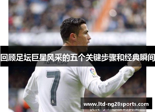 回顾足坛巨星风采的五个关键步骤和经典瞬间