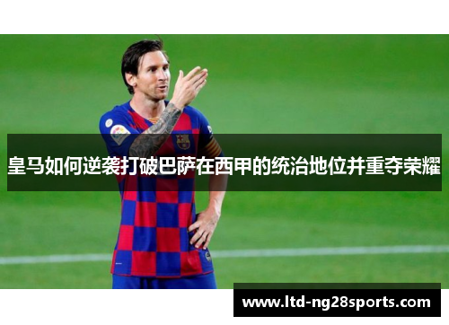 皇马如何逆袭打破巴萨在西甲的统治地位并重夺荣耀
