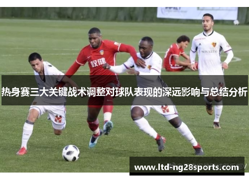 热身赛三大关键战术调整对球队表现的深远影响与总结分析