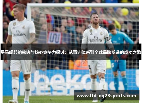 皇马崛起的秘诀与核心竞争力探讨：从青训体系到全球品牌塑造的成功之路