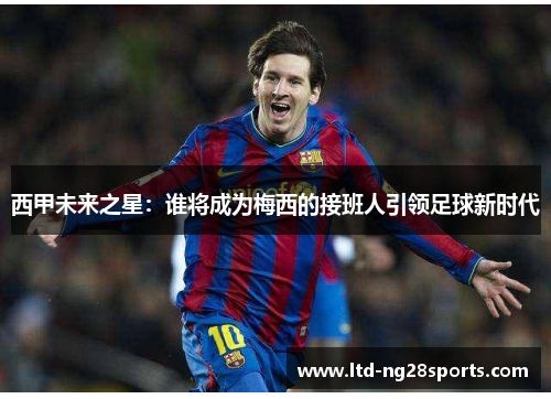 西甲未来之星：谁将成为梅西的接班人引领足球新时代