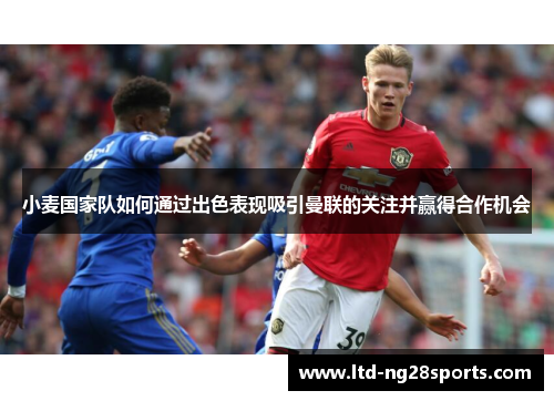 小麦国家队如何通过出色表现吸引曼联的关注并赢得合作机会