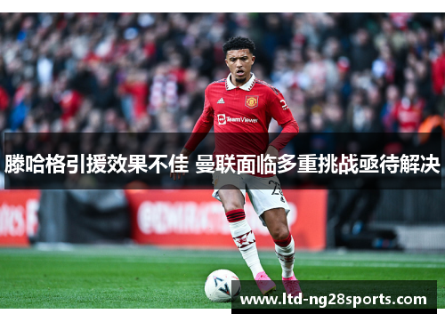 滕哈格引援效果不佳 曼联面临多重挑战亟待解决