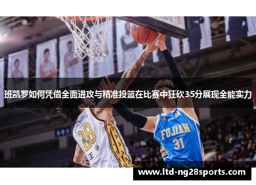 班凯罗如何凭借全面进攻与精准投篮在比赛中狂砍35分展现全能实力