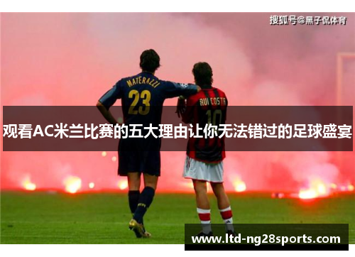 观看AC米兰比赛的五大理由让你无法错过的足球盛宴