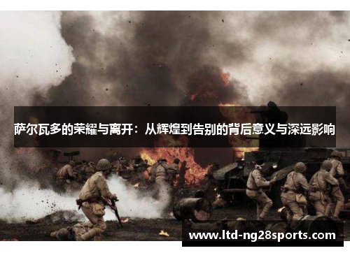 萨尔瓦多的荣耀与离开：从辉煌到告别的背后意义与深远影响
