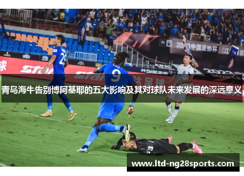 青岛海牛告别博阿基耶的五大影响及其对球队未来发展的深远意义 青岛海牛告别博阿基耶的五大影响及其对球队未来发展的深远意义