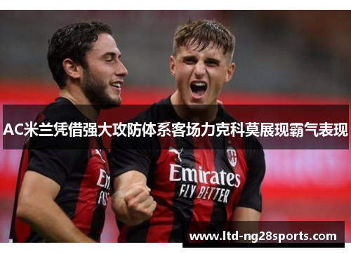 AC米兰凭借强大攻防体系客场力克科莫展现霸气表现 AC米兰凭借强大攻防体系客场力克科莫展现霸气表现