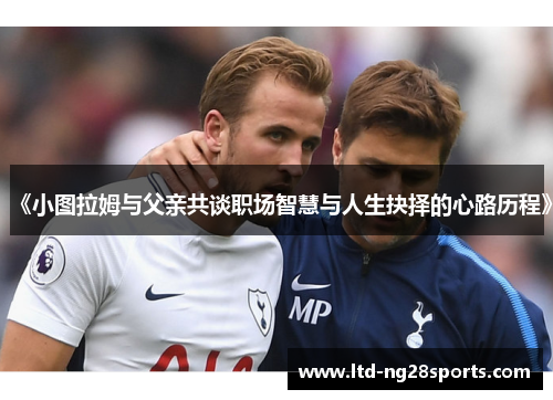 《小图拉姆与父亲共谈职场智慧与人生抉择的心路历程》