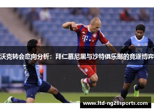 沃克转会意向分析：拜仁慕尼黑与沙特俱乐部的竞逐博弈