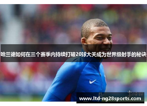 哈兰德如何在三个赛季内持续打破20球大关成为世界级射手的秘诀 哈兰德如何在三个赛季内持续打破20球大关成为世界级射手的秘诀