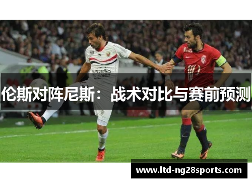 伦斯对阵尼斯:战术对比与赛前预测 伦斯对阵尼斯:战术对比与赛前预测