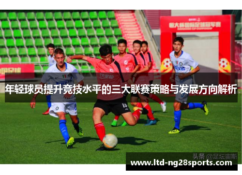 年轻球员提升竞技水平的三大联赛策略与发展方向解析 年轻球员提升竞技水平的三大联赛策略与发展方向解析