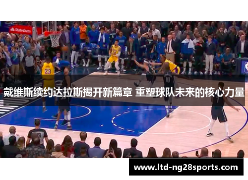 戴维斯续约达拉斯揭开新篇章 重塑球队未来的核心力量