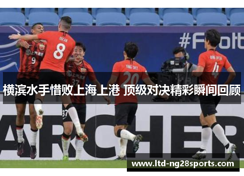 横滨水手惜败上海上港 顶级对决精彩瞬间回顾 横滨水手惜败上海上港 顶级对决精彩瞬间回顾