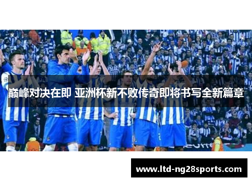 巅峰对决在即 亚洲杯新不败传奇即将书写全新篇章