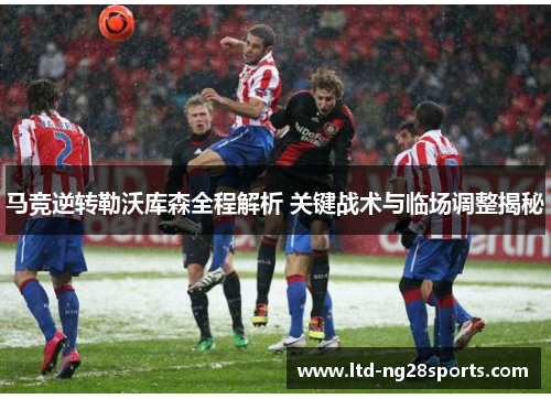 马竞逆转勒沃库森全程解析 关键战术与临场调整揭秘