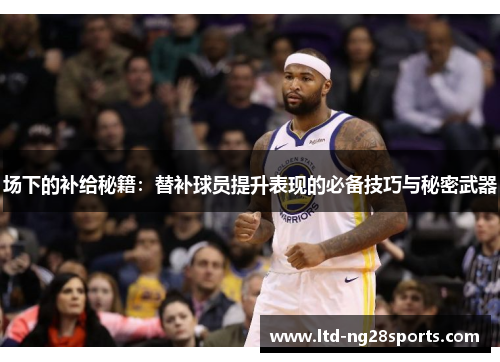 场下的补给秘籍：替补球员提升表现的必备技巧与秘密武器