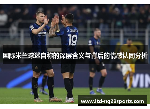 国际米兰球迷自称的深层含义与背后的情感认同分析