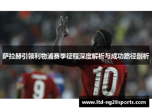 萨拉赫引领利物浦赛季征程深度解析与成功路径剖析 萨拉赫引领利物浦赛季征程深度解析与成功路径剖析