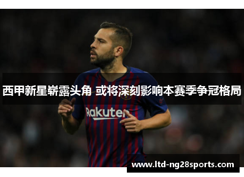 西甲新星崭露头角 或将深刻影响本赛季争冠格局 西甲新星崭露头角 或将深刻影响本赛季争冠格局