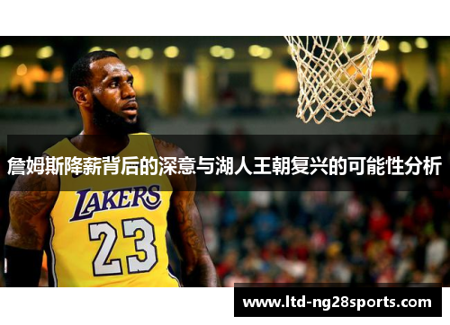 詹姆斯降薪背后的深意与湖人王朝复兴的可能性分析 詹姆斯降薪背后的深意与湖人王朝复兴的可能性分析