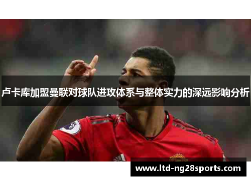 卢卡库加盟曼联对球队进攻体系与整体实力的深远影响分析 卢卡库加盟曼联对球队进攻体系与整体实力的深远影响分析