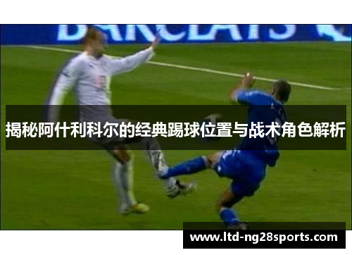 揭秘阿什利科尔的经典踢球位置与战术角色解析